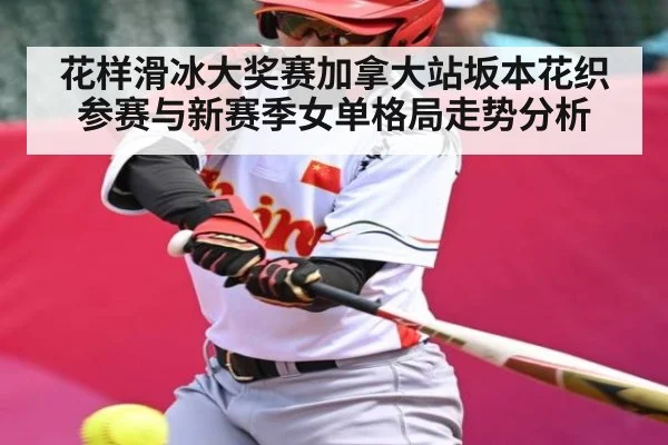 花样滑冰大奖赛加拿大站坂本花织参赛与新赛季女单格局走势分析