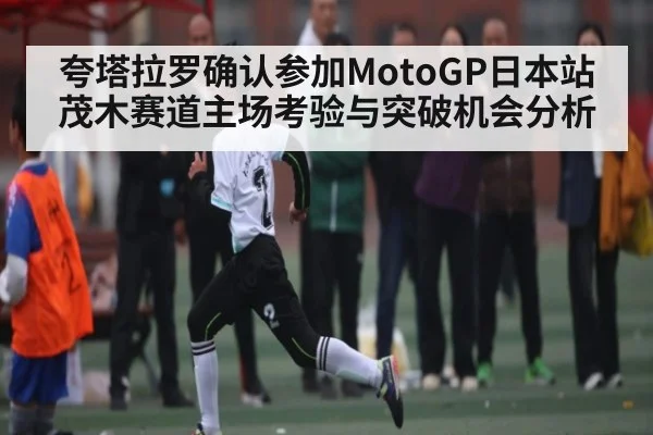 夸塔拉罗确认参加MotoGP日本站 茂木赛道主场考验与突破机会分析