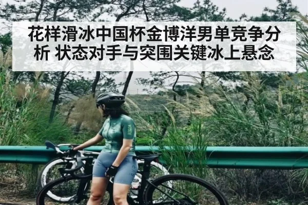 花样滑冰中国杯金博洋男单竞争分析 状态对手与突围关键冰上悬念