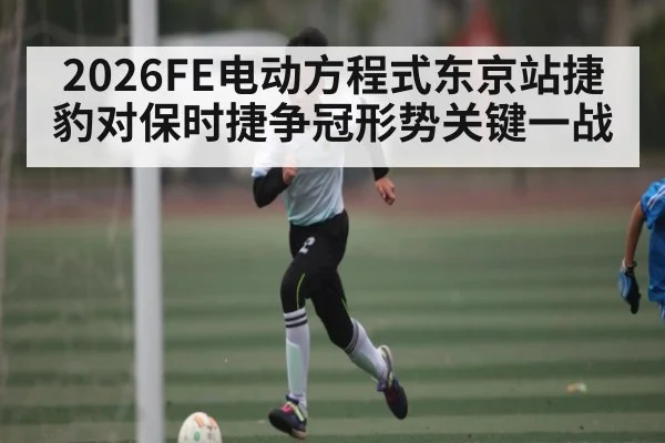 2026FE电动方程式东京站捷豹对保时捷争冠形势关键一战
