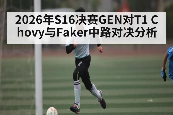 2026年S16决赛GEN对T1 Chovy与Faker中路对决分析