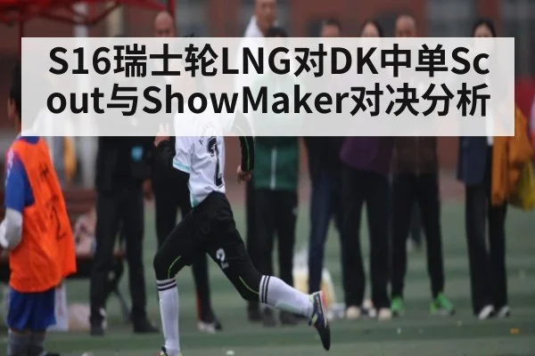 S16瑞士轮LNG对DK中单Scout与ShowMaker对决分析